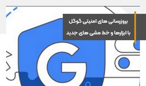 بروزرسانی های امنیتی گوگل با ابزارها و خط مشی های جدید